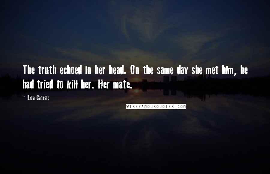 Lisa Carlisle Quotes: The truth echoed in her head. On the same day she met him, he had tried to kill her. Her mate.