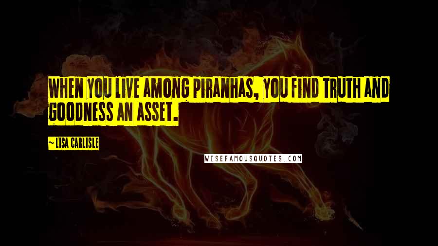 Lisa Carlisle Quotes: When you live among piranhas, you find truth and goodness an asset.