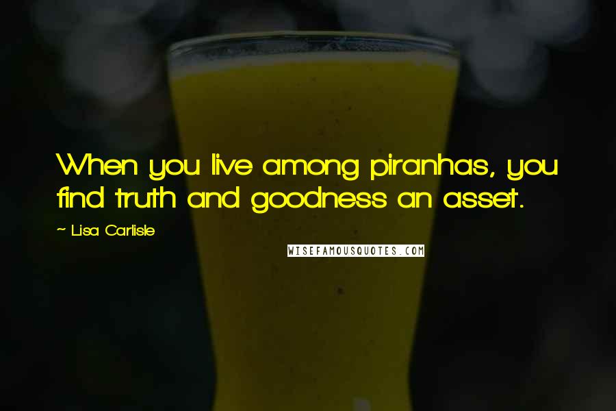 Lisa Carlisle Quotes: When you live among piranhas, you find truth and goodness an asset.