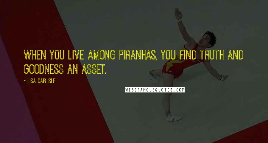 Lisa Carlisle Quotes: When you live among piranhas, you find truth and goodness an asset.