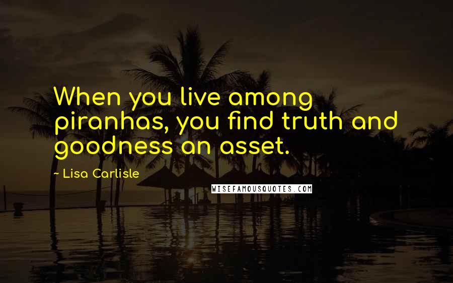 Lisa Carlisle Quotes: When you live among piranhas, you find truth and goodness an asset.