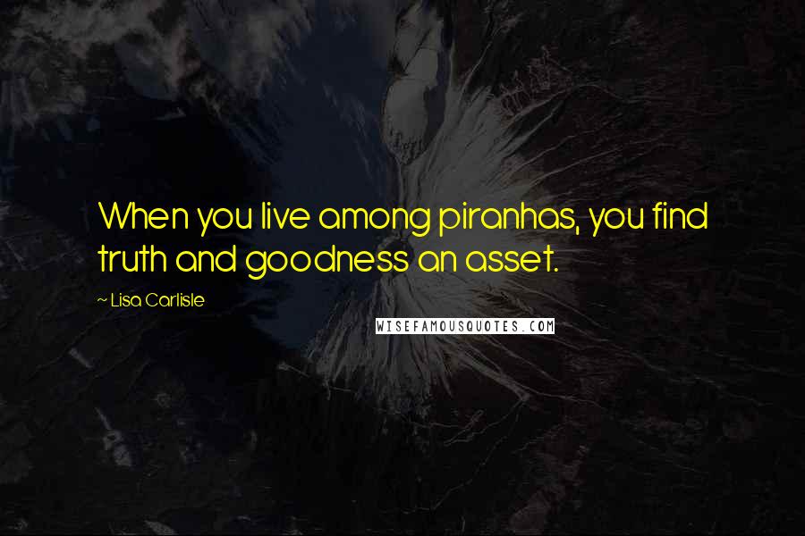 Lisa Carlisle Quotes: When you live among piranhas, you find truth and goodness an asset.