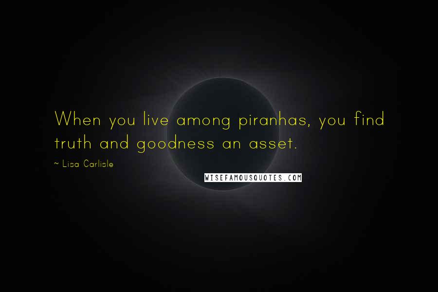 Lisa Carlisle Quotes: When you live among piranhas, you find truth and goodness an asset.