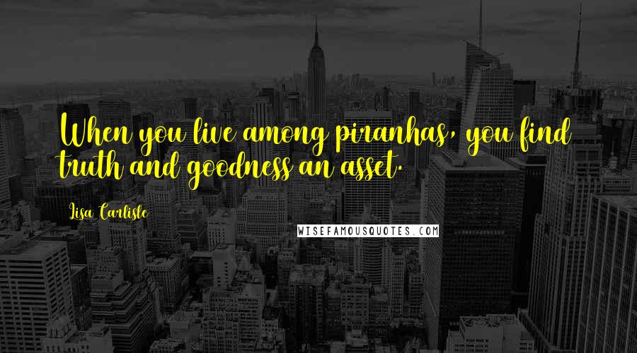 Lisa Carlisle Quotes: When you live among piranhas, you find truth and goodness an asset.