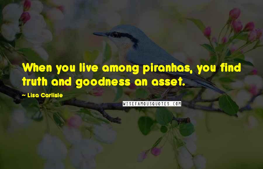 Lisa Carlisle Quotes: When you live among piranhas, you find truth and goodness an asset.