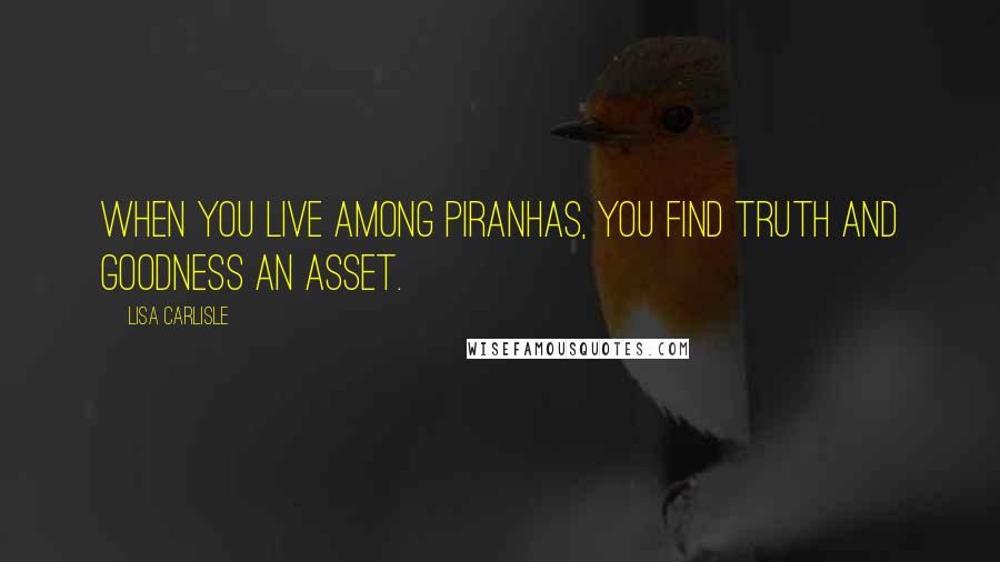 Lisa Carlisle Quotes: When you live among piranhas, you find truth and goodness an asset.