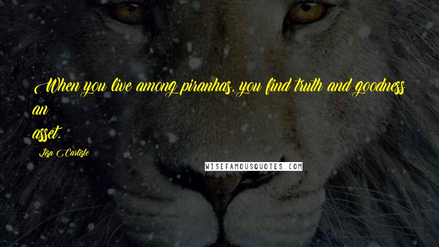 Lisa Carlisle Quotes: When you live among piranhas, you find truth and goodness an asset.