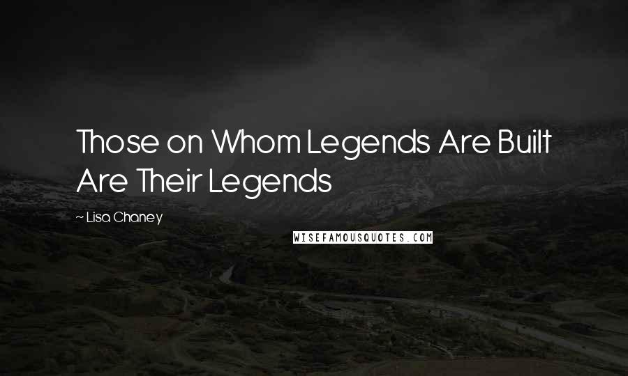 Lisa Chaney Quotes: Those on Whom Legends Are Built Are Their Legends