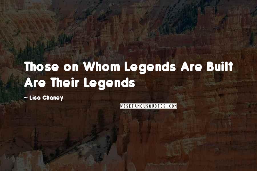 Lisa Chaney Quotes: Those on Whom Legends Are Built Are Their Legends