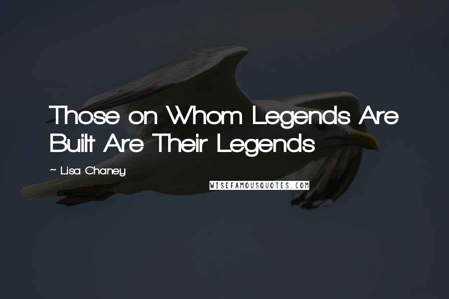 Lisa Chaney Quotes: Those on Whom Legends Are Built Are Their Legends