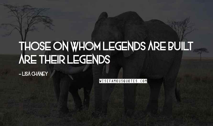 Lisa Chaney Quotes: Those on Whom Legends Are Built Are Their Legends