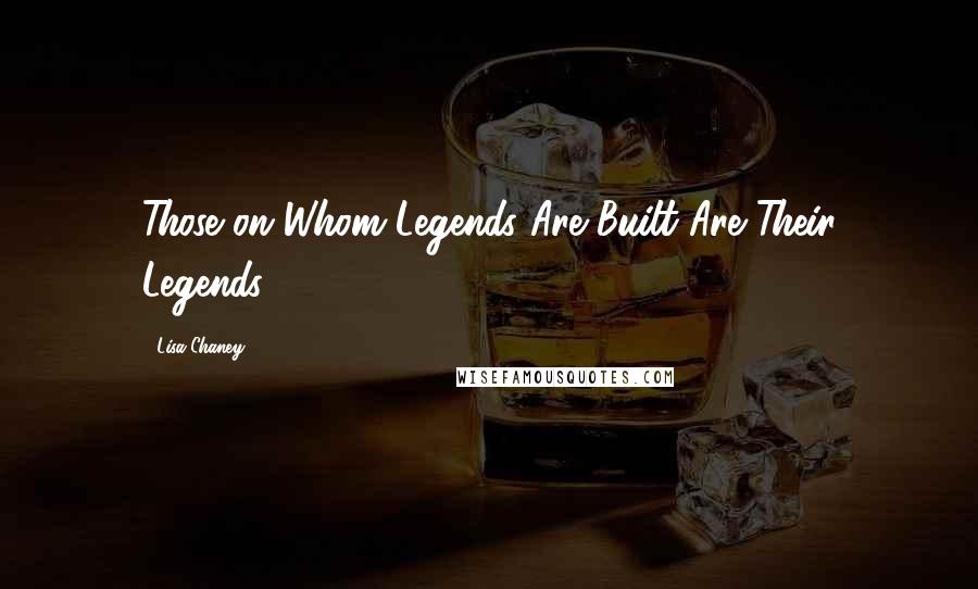 Lisa Chaney Quotes: Those on Whom Legends Are Built Are Their Legends