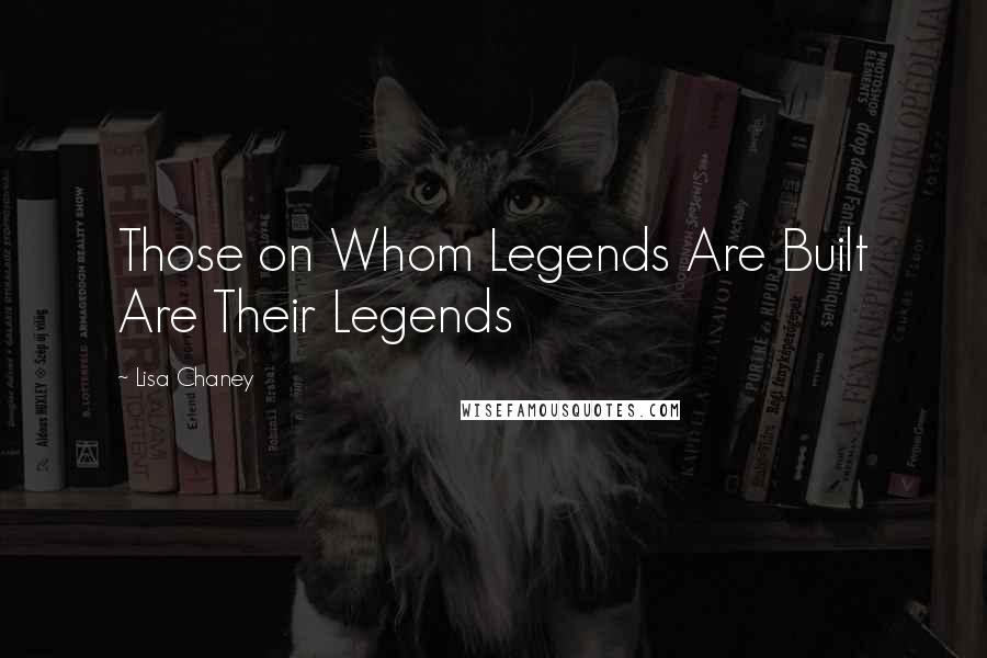 Lisa Chaney Quotes: Those on Whom Legends Are Built Are Their Legends