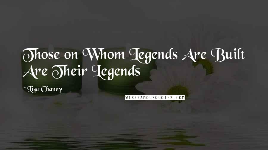 Lisa Chaney Quotes: Those on Whom Legends Are Built Are Their Legends