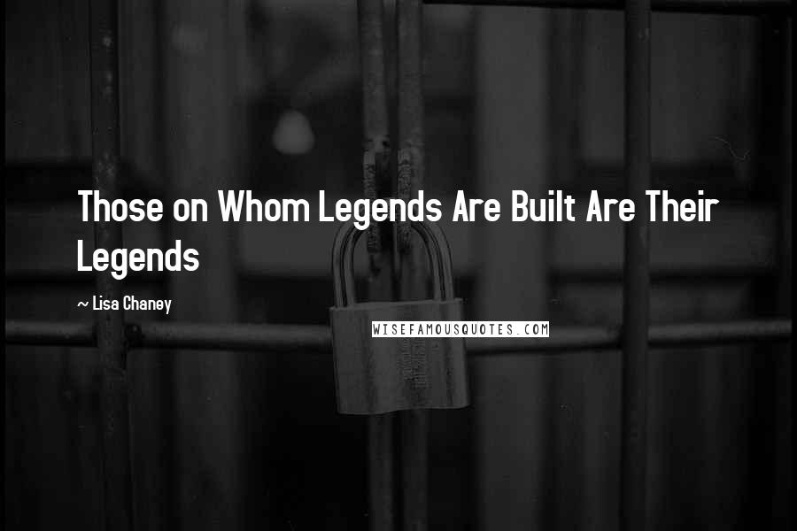 Lisa Chaney Quotes: Those on Whom Legends Are Built Are Their Legends