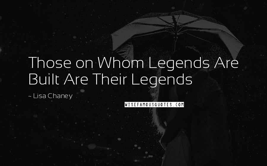 Lisa Chaney Quotes: Those on Whom Legends Are Built Are Their Legends