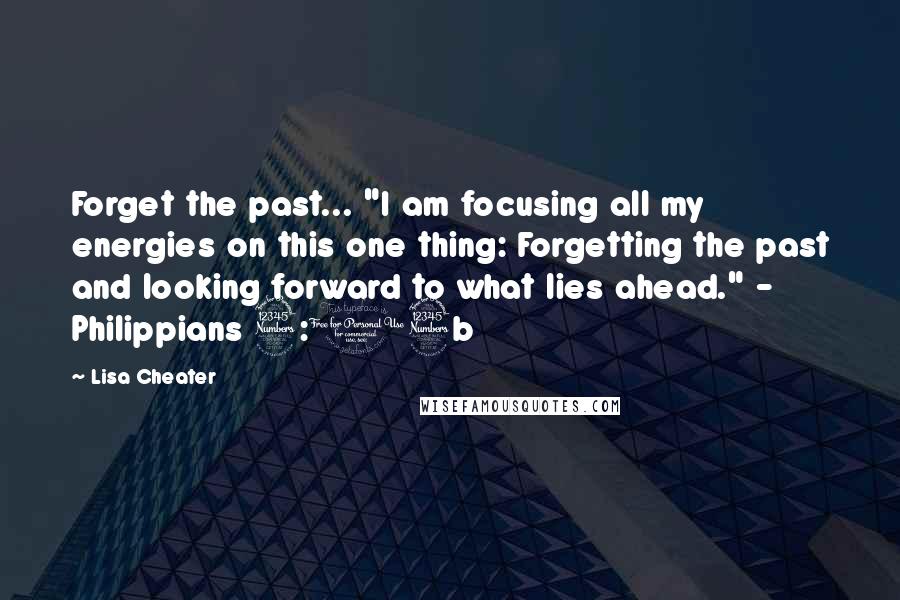 Lisa Cheater Quotes: Forget the past... "I am focusing all my energies on this one thing: Forgetting the past and looking forward to what lies ahead." - Philippians 3:13b