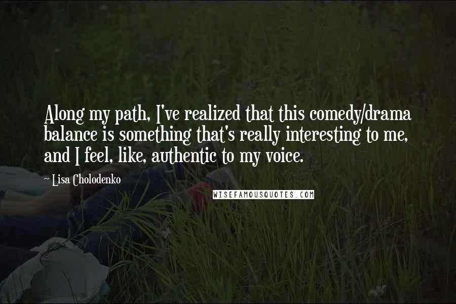 Lisa Cholodenko Quotes: Along my path, I've realized that this comedy/drama balance is something that's really interesting to me, and I feel, like, authentic to my voice.
