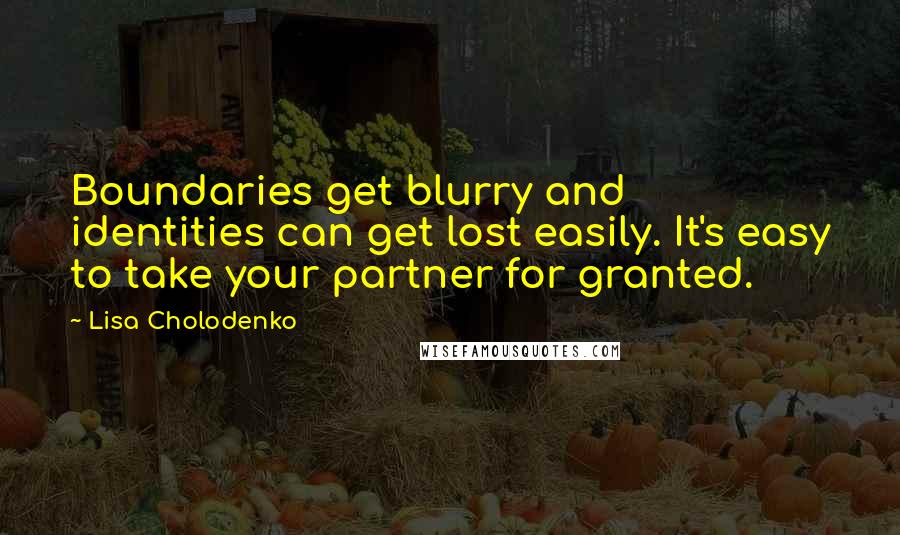 Lisa Cholodenko Quotes: Boundaries get blurry and identities can get lost easily. It's easy to take your partner for granted.