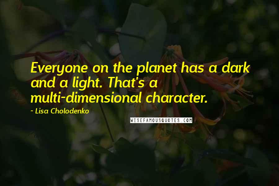 Lisa Cholodenko Quotes: Everyone on the planet has a dark and a light. That's a multi-dimensional character.