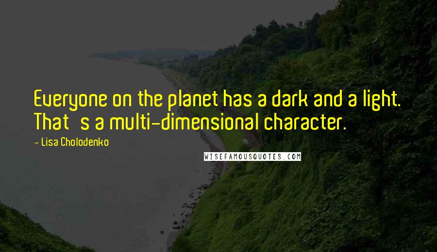 Lisa Cholodenko Quotes: Everyone on the planet has a dark and a light. That's a multi-dimensional character.