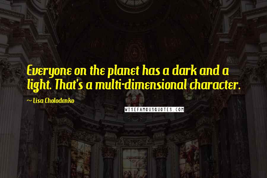 Lisa Cholodenko Quotes: Everyone on the planet has a dark and a light. That's a multi-dimensional character.