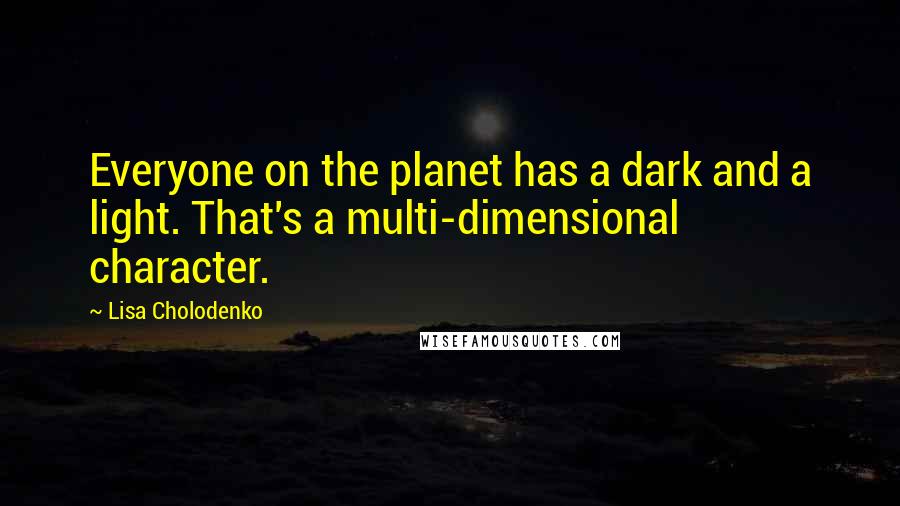 Lisa Cholodenko Quotes: Everyone on the planet has a dark and a light. That's a multi-dimensional character.