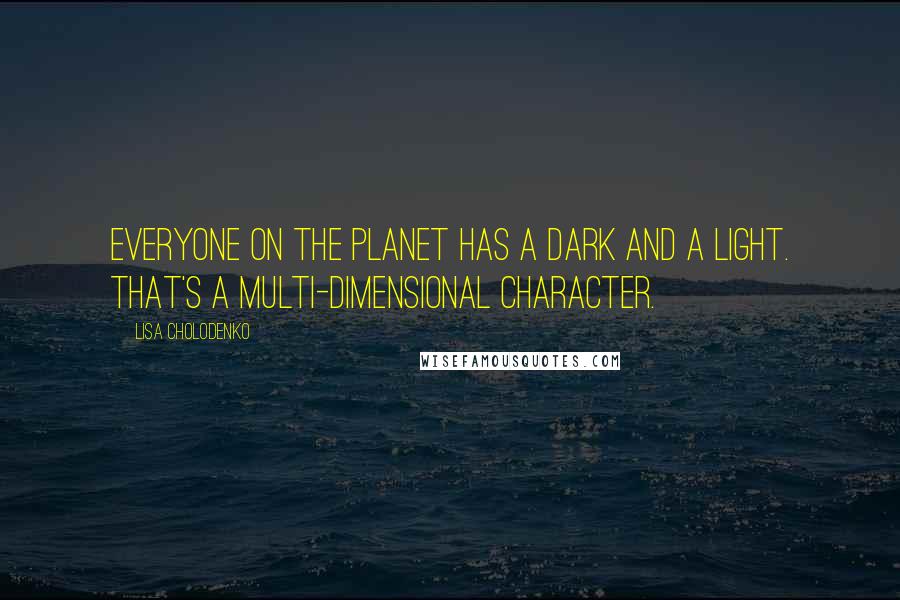 Lisa Cholodenko Quotes: Everyone on the planet has a dark and a light. That's a multi-dimensional character.