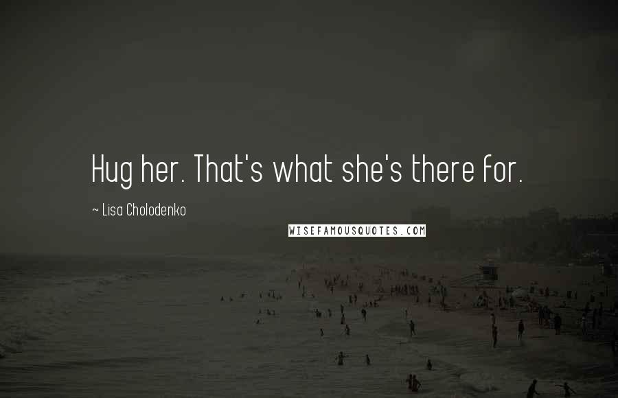 Lisa Cholodenko Quotes: Hug her. That's what she's there for.