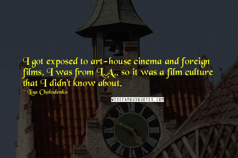 Lisa Cholodenko Quotes: I got exposed to art-house cinema and foreign films. I was from L.A., so it was a film culture that I didn't know about.