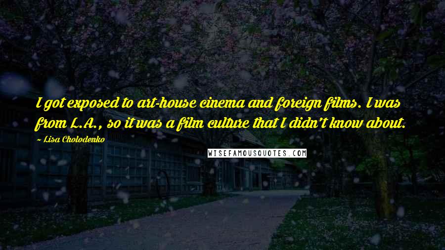 Lisa Cholodenko Quotes: I got exposed to art-house cinema and foreign films. I was from L.A., so it was a film culture that I didn't know about.