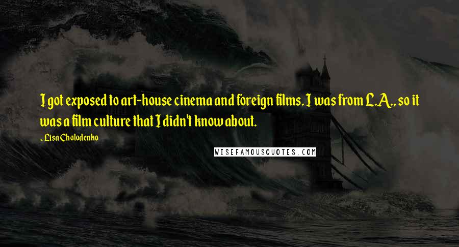 Lisa Cholodenko Quotes: I got exposed to art-house cinema and foreign films. I was from L.A., so it was a film culture that I didn't know about.