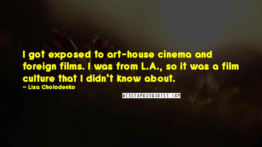 Lisa Cholodenko Quotes: I got exposed to art-house cinema and foreign films. I was from L.A., so it was a film culture that I didn't know about.