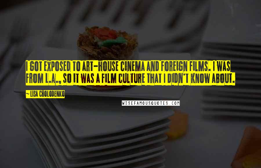 Lisa Cholodenko Quotes: I got exposed to art-house cinema and foreign films. I was from L.A., so it was a film culture that I didn't know about.