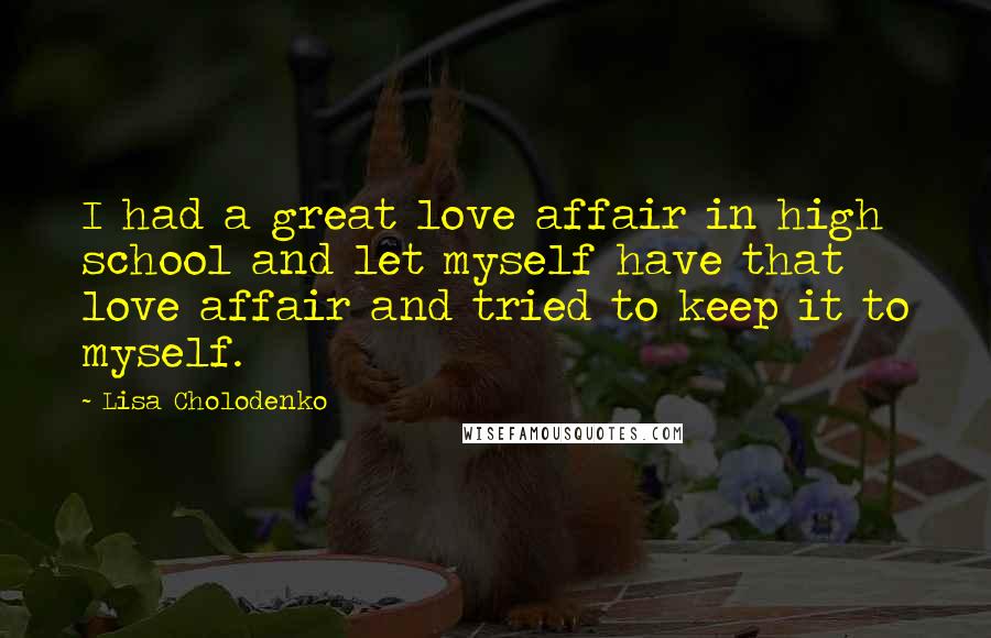 Lisa Cholodenko Quotes: I had a great love affair in high school and let myself have that love affair and tried to keep it to myself.