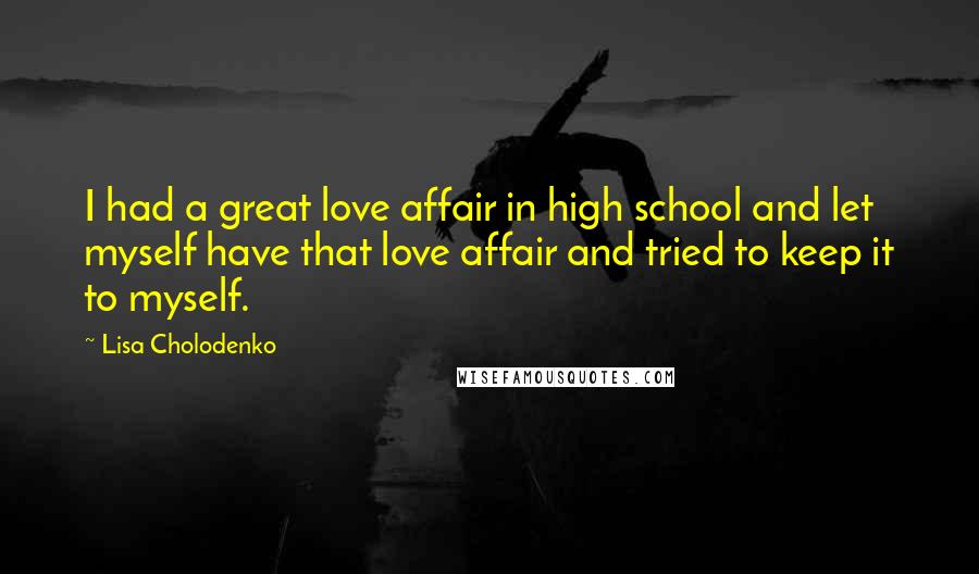 Lisa Cholodenko Quotes: I had a great love affair in high school and let myself have that love affair and tried to keep it to myself.