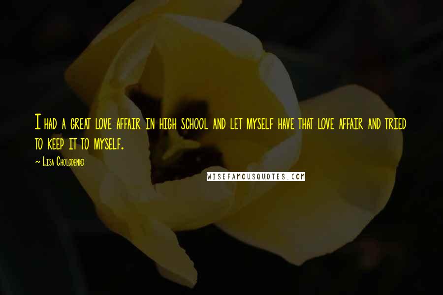 Lisa Cholodenko Quotes: I had a great love affair in high school and let myself have that love affair and tried to keep it to myself.