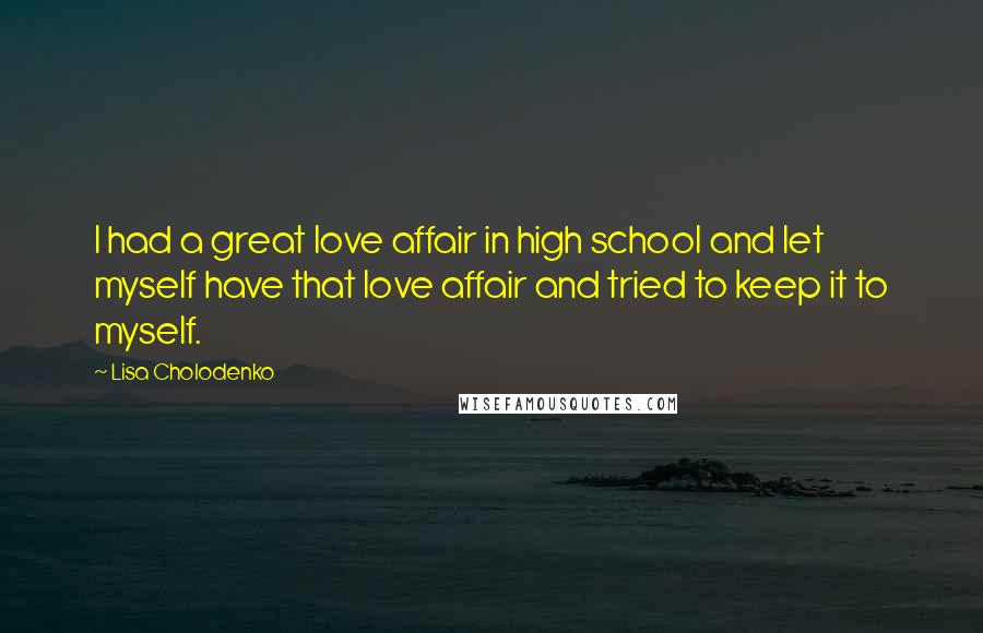 Lisa Cholodenko Quotes: I had a great love affair in high school and let myself have that love affair and tried to keep it to myself.