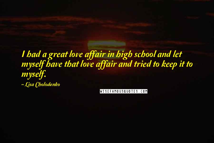 Lisa Cholodenko Quotes: I had a great love affair in high school and let myself have that love affair and tried to keep it to myself.