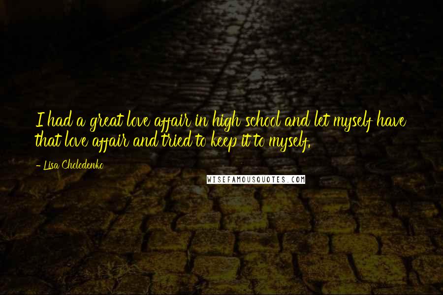 Lisa Cholodenko Quotes: I had a great love affair in high school and let myself have that love affair and tried to keep it to myself.