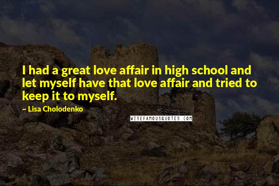 Lisa Cholodenko Quotes: I had a great love affair in high school and let myself have that love affair and tried to keep it to myself.