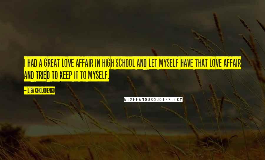 Lisa Cholodenko Quotes: I had a great love affair in high school and let myself have that love affair and tried to keep it to myself.