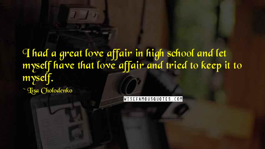 Lisa Cholodenko Quotes: I had a great love affair in high school and let myself have that love affair and tried to keep it to myself.