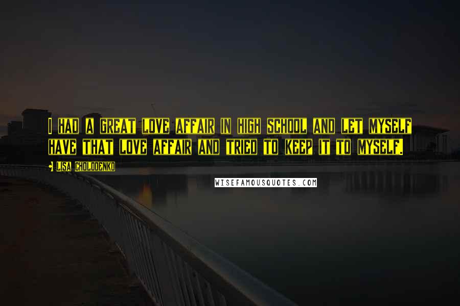 Lisa Cholodenko Quotes: I had a great love affair in high school and let myself have that love affair and tried to keep it to myself.