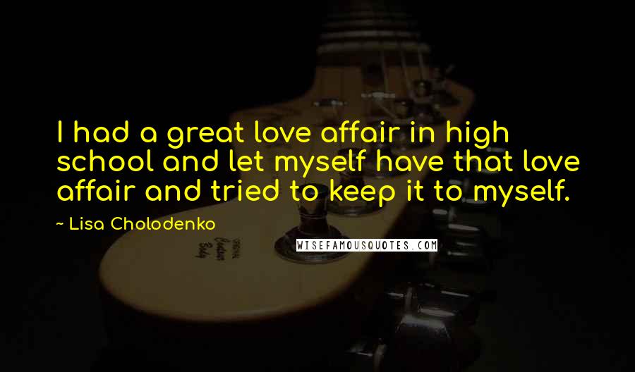 Lisa Cholodenko Quotes: I had a great love affair in high school and let myself have that love affair and tried to keep it to myself.