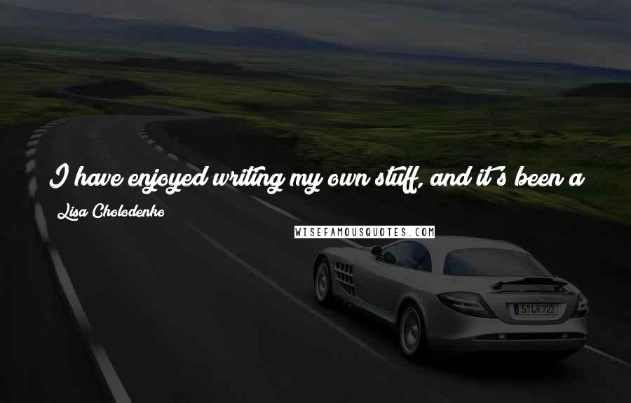Lisa Cholodenko Quotes: I have enjoyed writing my own stuff, and it's been a privilege to be able to scrap some money together to be able to make films from my own scripts.