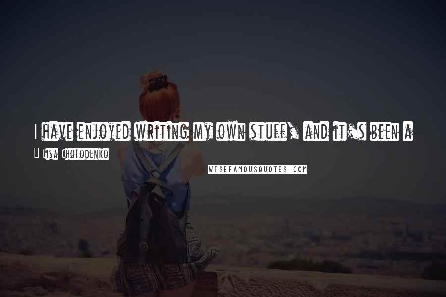 Lisa Cholodenko Quotes: I have enjoyed writing my own stuff, and it's been a privilege to be able to scrap some money together to be able to make films from my own scripts.