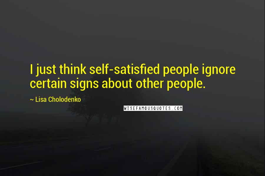 Lisa Cholodenko Quotes: I just think self-satisfied people ignore certain signs about other people.