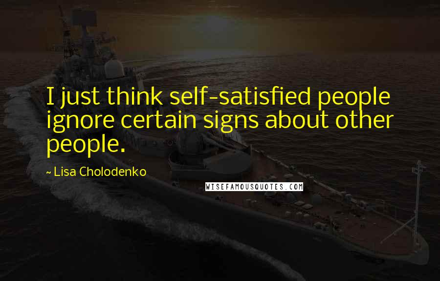 Lisa Cholodenko Quotes: I just think self-satisfied people ignore certain signs about other people.