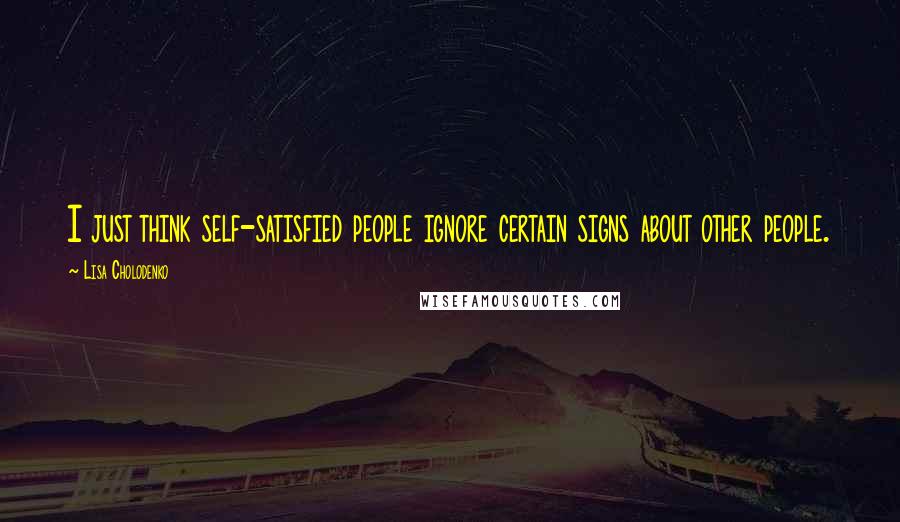 Lisa Cholodenko Quotes: I just think self-satisfied people ignore certain signs about other people.